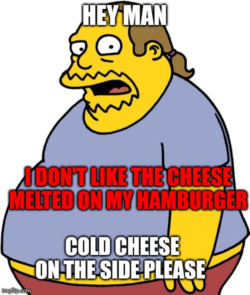 Cold cheese on the side | HEY MAN; I DON'T LIKE THE CHEESE MELTED ON MY HAMBURGER; COLD CHEESE ON THE SIDE PLEASE | image tagged in memes,comic book guy,funny memes | made w/ Imgflip meme maker