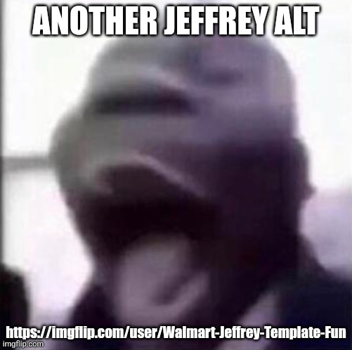 for the love of god another guy screaming | ANOTHER JEFFREY ALT; https://imgflip.com/user/Walmart-Jeffrey-Template-Fun | image tagged in for the love of god another guy screaming | made w/ Imgflip meme maker