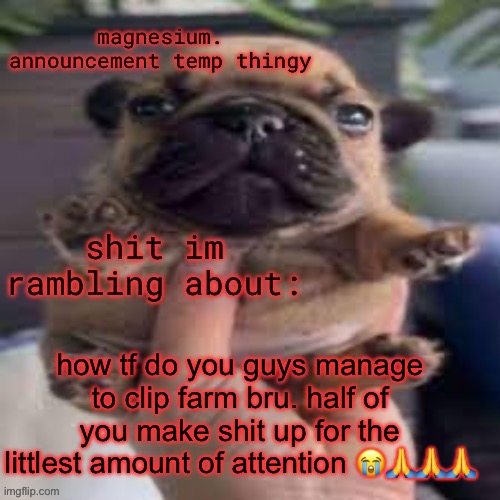 pug temp | how tf do you guys manage to clip farm bru. half of you make shit up for the littlest amount of attention 😭🙏🙏🙏 | image tagged in pug temp | made w/ Imgflip meme maker