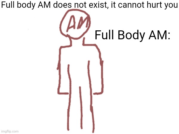 Simple ahh low effort, you'll see AM with a full body more often | Full body AM does not exist, it cannot hurt you; Full Body AM: | made w/ Imgflip meme maker