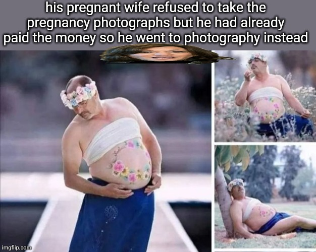 w uncle ngl | his pregnant wife refused to take the pregnancy photographs but he had already paid the money so he went to photography instead | made w/ Imgflip meme maker