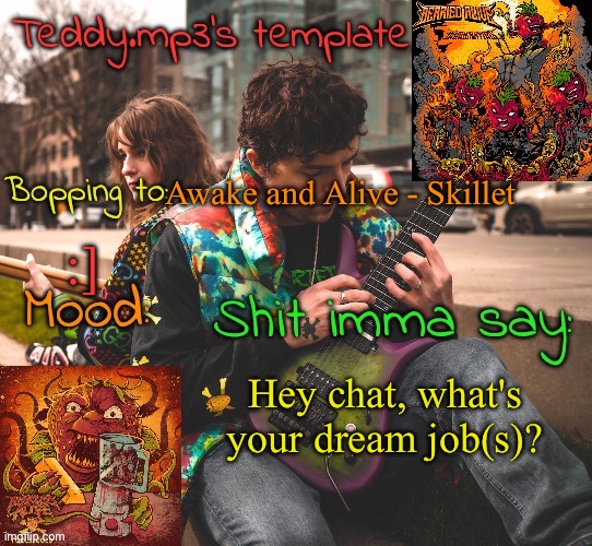 Genuine question cause my little brother wants to be a DJ | Awake and Alive - Skillet; :]; Hey chat, what's your dream job(s)? | image tagged in teddy's berried alive template | made w/ Imgflip meme maker