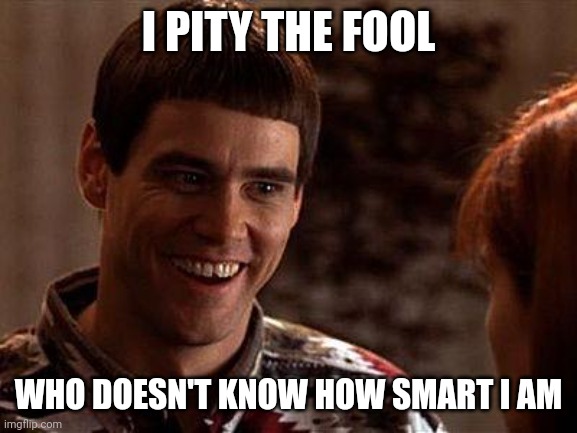 I pity the fool | I PITY THE FOOL; WHO DOESN'T KNOW HOW SMART I AM | image tagged in dumb and dumber,funny memes | made w/ Imgflip meme maker