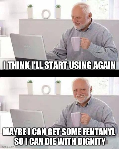 When you need some new friends in the Cartel | I THINK I'LL START USING AGAIN; MAYBE I CAN GET SOME FENTANYL 
SO I CAN DIE WITH DIGNITY | image tagged in hide the pain harold,using drugs,fentanyl,euthanasia,so you have chosen death,dignity | made w/ Imgflip meme maker