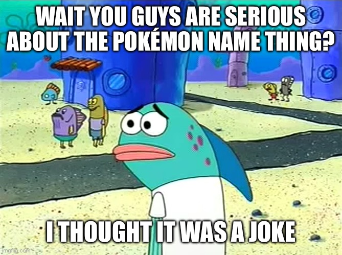 One bad person has Pokémon a username and suddenly no one can have them anymore smh. | WAIT YOU GUYS ARE SERIOUS ABOUT THE POKÉMON NAME THING? I THOUGHT IT WAS A JOKE | image tagged in spongebob i thought it was a joke | made w/ Imgflip meme maker