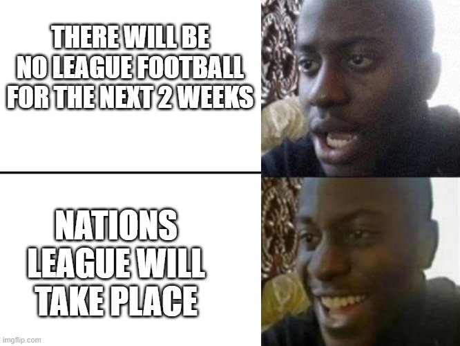 Reversed Disappointed Black Man | THERE WILL BE NO LEAGUE FOOTBALL FOR THE NEXT 2 WEEKS; NATIONS LEAGUE WILL TAKE PLACE | image tagged in reversed disappointed black man | made w/ Imgflip meme maker