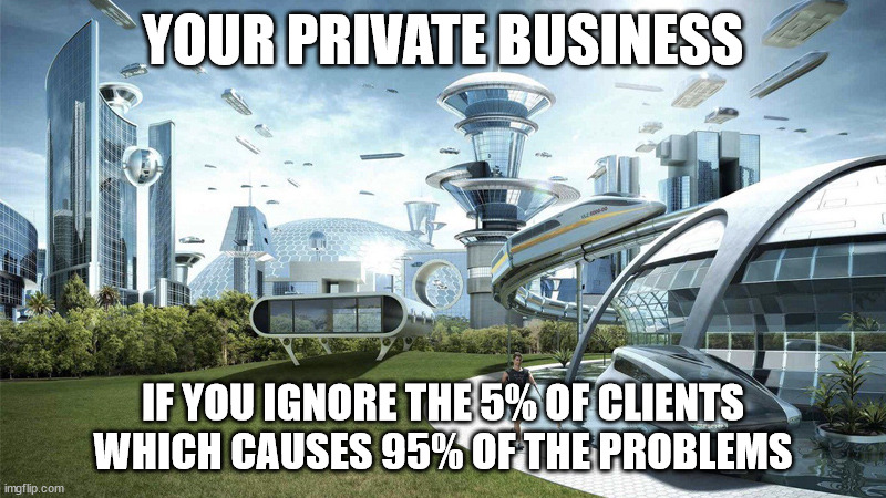 Your private business if you ignore the 5% of customers which causes 95% of the problems | YOUR PRIVATE BUSINESS; IF YOU IGNORE THE 5% OF CLIENTS
WHICH CAUSES 95% OF THE PROBLEMS | image tagged in the future world if,entrepreneur,business,motivation | made w/ Imgflip meme maker