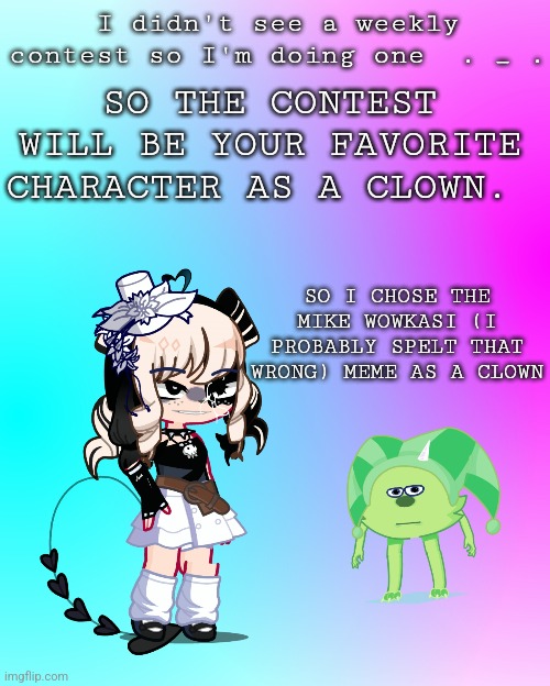 Yeah uh due next Sunday. | I didn't see a weekly contest so I'm doing one  . _ . SO THE CONTEST WILL BE YOUR FAVORITE CHARACTER AS A CLOWN. SO I CHOSE THE MIKE WOWKASI (I PROBABLY SPELT THAT WRONG) MEME AS A CLOWN | image tagged in contest,gacha,memes,please make this funny | made w/ Imgflip meme maker