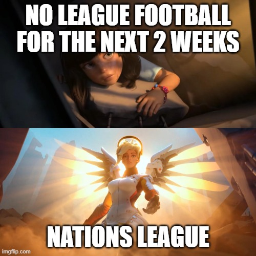 Overwatch Mercy Meme | NO LEAGUE FOOTBALL FOR THE NEXT 2 WEEKS; NATIONS LEAGUE | image tagged in overwatch mercy meme | made w/ Imgflip meme maker