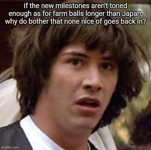 Conspiracy Keanu | if the new milestones aren't toned enough as for farm balls longer than Japan, why do bother that none nice of goes back in? | image tagged in memes,conspiracy keanu | made w/ Imgflip meme maker