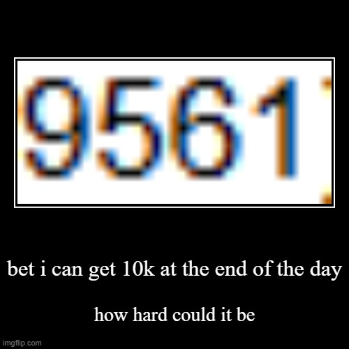 i'm like real close | bet i can get 10k at the end of the day | how hard could it be | image tagged in demotivationals,personal challenge,oh wow are you actually reading these tags | made w/ Imgflip demotivational maker