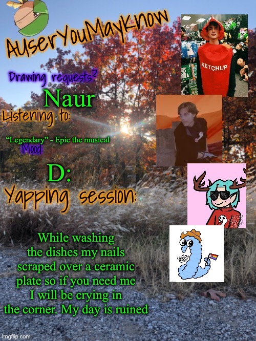 Auymk fall 2024 | Naur; “Legendary” - Epic the musical; D:; While washing the dishes my nails scraped over a ceramic plate so if you need me I will be crying in the corner. My day is ruined | image tagged in auymk fall 2024 | made w/ Imgflip meme maker