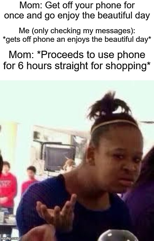 ._.   -_- | Mom: Get off your phone for once and go enjoy the beautiful day; Me (only checking my messages): *gets off phone an enjoys the beautiful day*; Mom: *Proceeds to use phone for 6 hours straight for shopping* | image tagged in bruh,memes,funny,who reads these,oh wow are you actually reading these tags | made w/ Imgflip meme maker