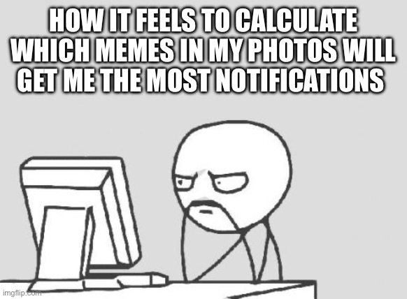 Computer Guy | HOW IT FEELS TO CALCULATE WHICH MEMES IN MY PHOTOS WILL GET ME THE MOST NOTIFICATIONS | image tagged in memes,computer guy | made w/ Imgflip meme maker