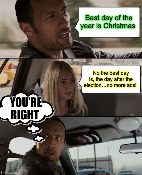 Political ads driving you crazy already! | Best day of the year is Christmas; No the best day is, the day after the election…no more ads! YOU’RE RIGHT | image tagged in memes,the rock driving,tv ads,funny,humor | made w/ Imgflip meme maker