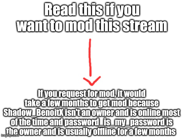 Read this if you want to mod this stream; If you request for mod, it would take a few months to get mod because Shadow_BenoitX isn't an owner and is online most of the time and password_is_my_password is the owner and is usually offline for a few months | made w/ Imgflip meme maker