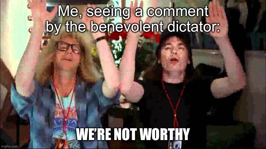 Wayne's World, We're Not Worthy | Me, seeing a comment by the benevolent dictator:; WE’RE NOT WORTHY | image tagged in wayne's world we're not worthy | made w/ Imgflip meme maker