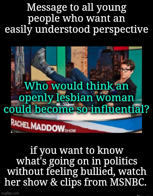 An Example of a Young Voice the Matters | Message to all young people who want an easily understood perspective; Who would think an openly lesbian woman could become so influential? if you want to know what's going on in politics without feeling bullied, watch her show & clips from MSNBC. | image tagged in young voices matter,msnbc | made w/ Imgflip meme maker