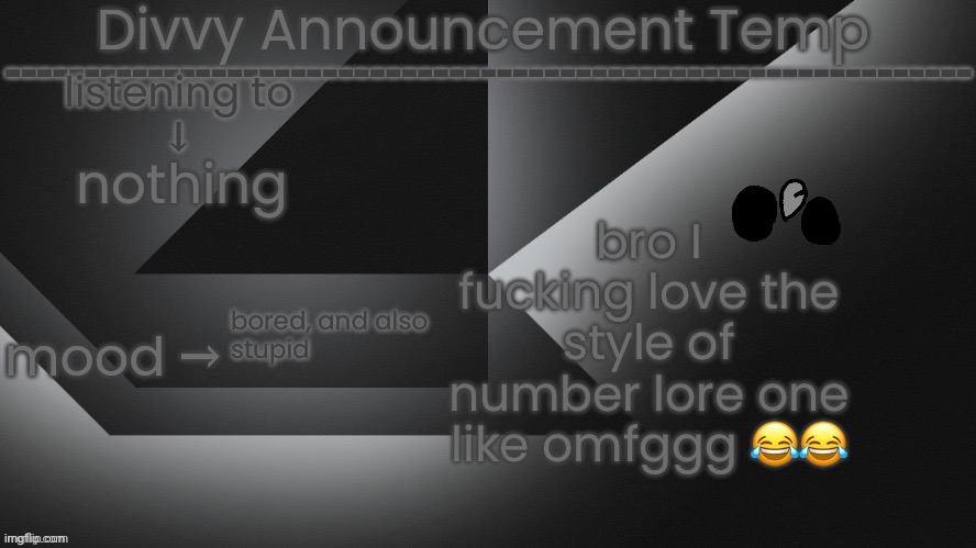 Divvy Announcement Temp | bro I fucking love the style of number lore one like omfggg 😂😂; nothing; bored, and also 
stupid | image tagged in divvy announcement temp | made w/ Imgflip meme maker