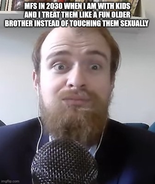 yk people would think you're an awesome and kind person if you were like that | MFS IN 2030 WHEN I AM WITH KIDS AND I TREAT THEM LIKE A FUN OLDER BROTHER INSTEAD OF TOUCHING THEM SEXUALLY | image tagged in amazed guy at mic | made w/ Imgflip meme maker