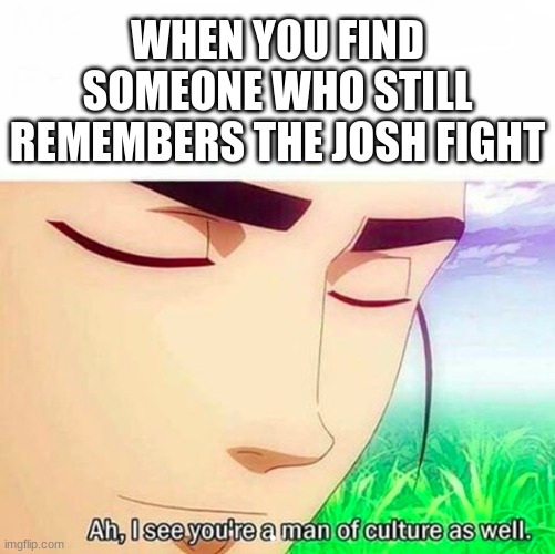 never forget the event, never | WHEN YOU FIND SOMEONE WHO STILL REMEMBERS THE JOSH FIGHT | image tagged in ah i see you are a man of culture as well,josh,dank memes | made w/ Imgflip meme maker
