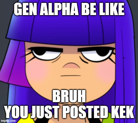 Gen Alpha be like | GEN ALPHA BE LIKE; BRUH
YOU JUST POSTED KEK | image tagged in nickelodeon,netflix,nicktoons,gamer girl,gen alpha,be like | made w/ Imgflip meme maker