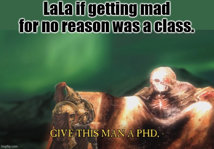 Give this man a PhD | LaLa if getting mad for no reason was a class. | image tagged in give this man a phd | made w/ Imgflip meme maker
