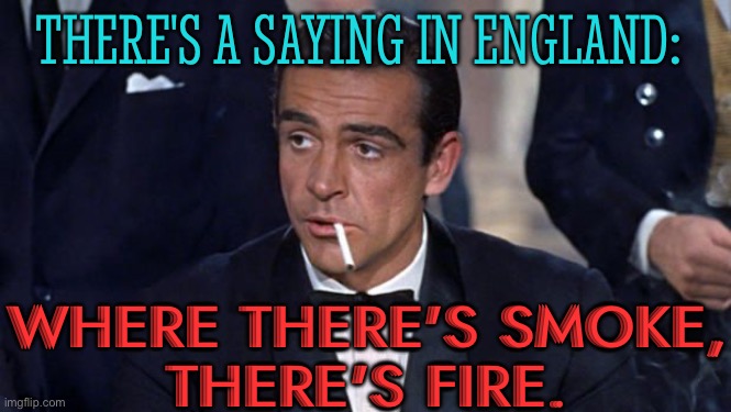 There's a saying in England: Where there's smoke, there's fire. | THERE'S A SAYING IN ENGLAND:; WHERE THERE'S SMOKE,
THERE'S FIRE. | image tagged in james bond,quotes,philosophy,england,uk,sayings | made w/ Imgflip meme maker