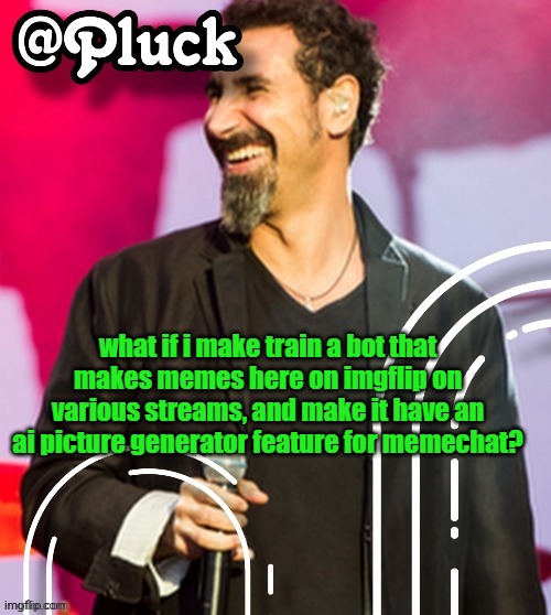 Pluck’s official announcement | what if i make train a bot that makes memes here on imgflip on various streams, and make it have an ai picture generator feature for memechat? | image tagged in pluck s official announcement | made w/ Imgflip meme maker