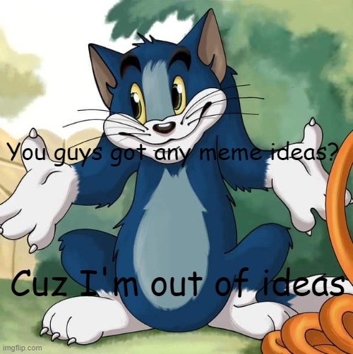 little help here? | You guys got any meme ideas? Cuz I'm out of ideas | image tagged in tom and jerry - tom who knows hd | made w/ Imgflip meme maker