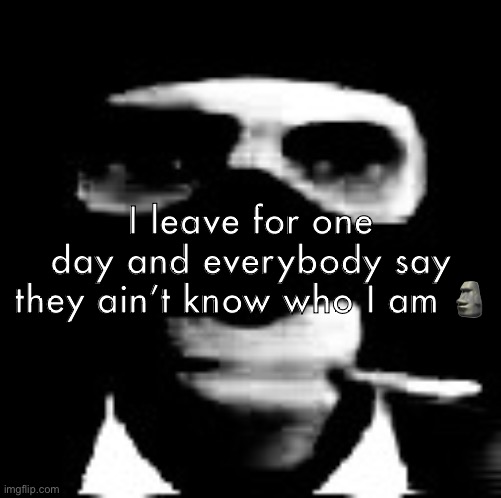 spooky spy | I leave for one day and everybody say they ain’t know who I am 🗿 | image tagged in spooky spy | made w/ Imgflip meme maker