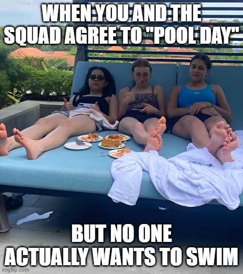 pool day | WHEN YOU AND THE SQUAD AGREE TO "POOL DAY"; BUT NO ONE ACTUALLY WANTS TO SWIM | image tagged in memes | made w/ Imgflip meme maker