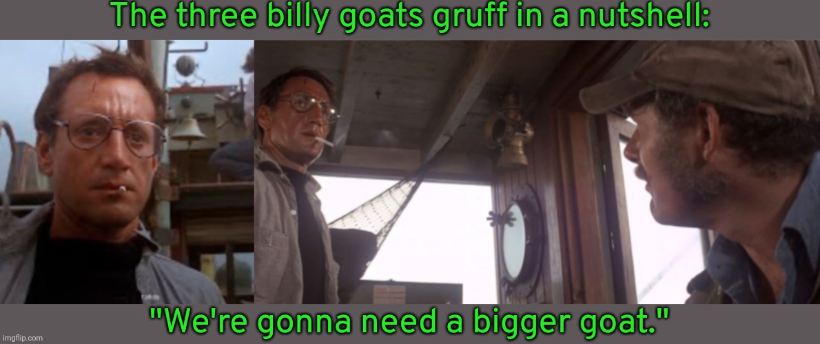 The one who killed the troll must have been the Greatest Of All Time. | The three billy goats gruff in a nutshell:; "We're gonna need a bigger goat." | image tagged in jaws your gonna need a bigger boat,bridge,legend | made w/ Imgflip meme maker