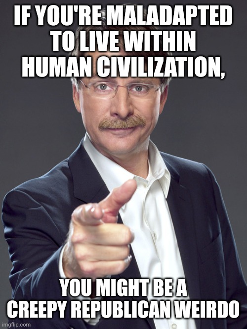 Without the ability to trust the work of people we don't personally know, there is no civilization. | IF YOU'RE MALADAPTED TO LIVE WITHIN HUMAN CIVILIZATION, YOU MIGHT BE A
CREEPY REPUBLICAN WEIRDO | image tagged in jeff foxworthy,creepy,weird,republican,civilization,trust issues | made w/ Imgflip meme maker