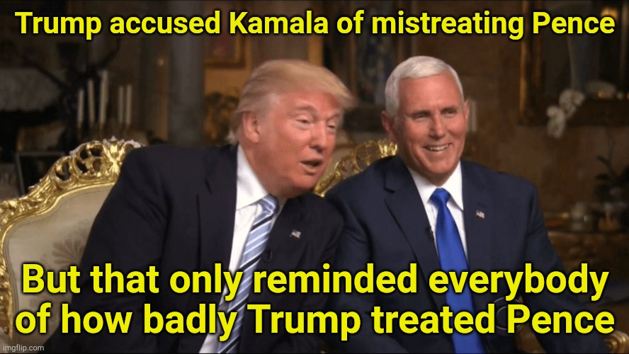 Trump said Pence deserved to be hanged | Trump accused Kamala of mistreating Pence; But that only reminded everybody of how badly Trump treated Pence | image tagged in trump/pence | made w/ Imgflip meme maker