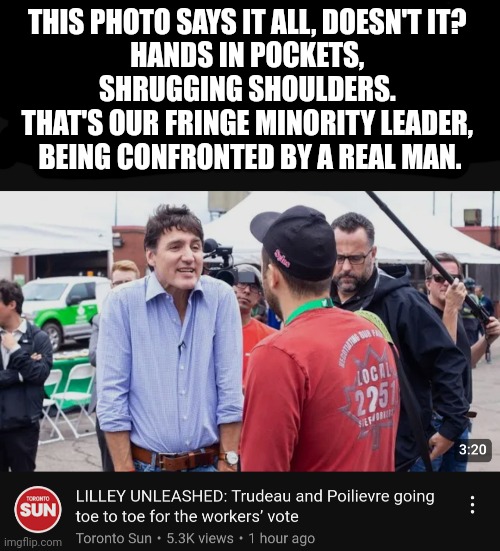 Build the gallows. NOW. | THIS PHOTO SAYS IT ALL, DOESN'T IT? 
HANDS IN POCKETS, 
SHRUGGING SHOULDERS. 
THAT'S OUR FRINGE MINORITY LEADER, 
BEING CONFRONTED BY A REAL MAN. | image tagged in meanwhile in canada | made w/ Imgflip meme maker