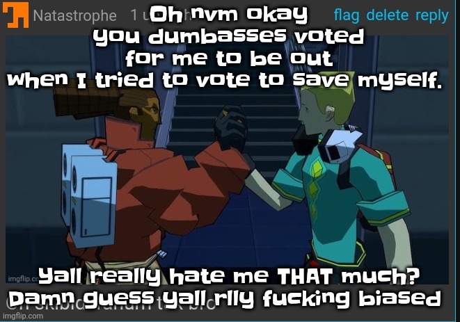 I make art for you guys and you treat me like this smh | Oh nvm okay you dumbasses voted for me to be out when I tried to vote to save myself. Yall really hate me THAT much? Damn guess yall rlly fu​cking biased | image tagged in on skibidi fanum tax bro | made w/ Imgflip meme maker