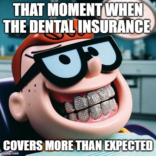 dental insurance | THAT MOMENT WHEN THE DENTAL INSURANCE; COVERS MORE THAN EXPECTED | image tagged in memes | made w/ Imgflip meme maker