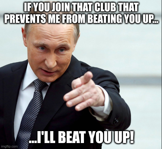 Joining the club... | IF YOU JOIN THAT CLUB THAT PREVENTS ME FROM BEATING YOU UP... ...I'LL BEAT YOU UP! | image tagged in vladimir putin pointing | made w/ Imgflip meme maker