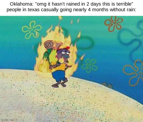 Burning fish spongebob | Oklahoma: "omg it hasn't rained in 2 days this is terrible"
people in texas casually going nearly 4 months without rain: | image tagged in burning fish spongebob | made w/ Imgflip meme maker