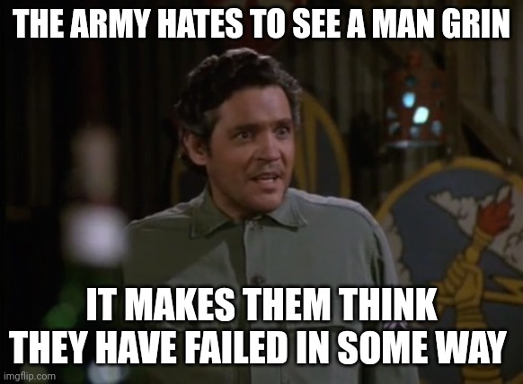 Hate to see you grin | THE ARMY HATES TO SEE A MAN GRIN; IT MAKES THEM THINK THEY HAVE FAILED IN SOME WAY | image tagged in funny memes | made w/ Imgflip meme maker