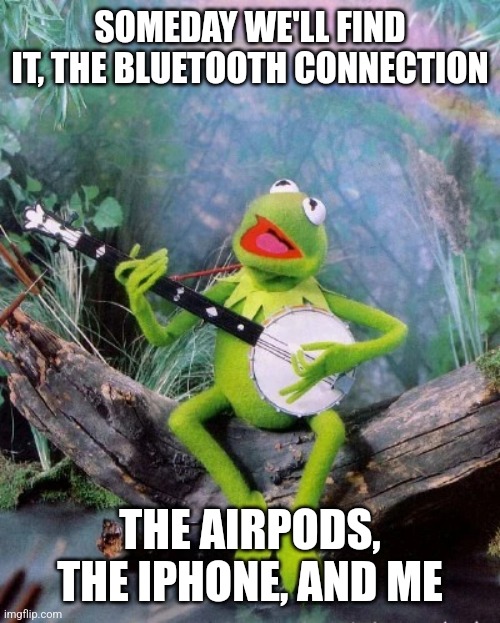 The Bluetooth connection. Sorry for a stupid meme | SOMEDAY WE'LL FIND IT, THE BLUETOOTH CONNECTION; THE AIRPODS, THE IPHONE, AND ME | image tagged in rainbow connection | made w/ Imgflip meme maker