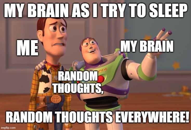 X, X Everywhere | MY BRAIN AS I TRY TO SLEEP; MY BRAIN; ME; RANDOM THOUGHTS, RANDOM THOUGHTS EVERYWHERE! | image tagged in memes,x x everywhere,a random meme,oh wow are you actually reading these tags,random tag,lol | made w/ Imgflip meme maker