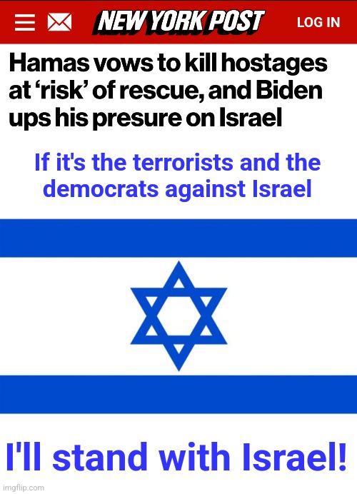 Don't let the democrats rescue Hamas! | If it's the terrorists and the
democrats against Israel; I'll stand with Israel! | image tagged in meme israel,memes,democrats,terrorists,hamas,kamala harris | made w/ Imgflip meme maker