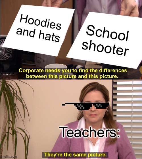 Hi | Hoodies and hats; School shooter; Teachers: | image tagged in memes,they're the same picture | made w/ Imgflip meme maker