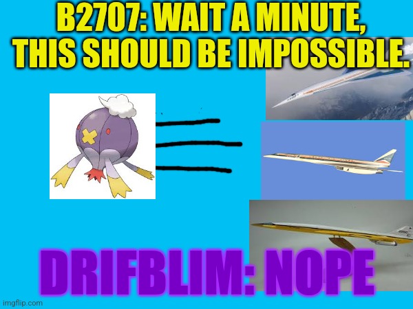 B2707: WAIT A MINUTE, THIS SHOULD BE IMPOSSIBLE. DRIFBLIM: NOPE | image tagged in speed | made w/ Imgflip meme maker