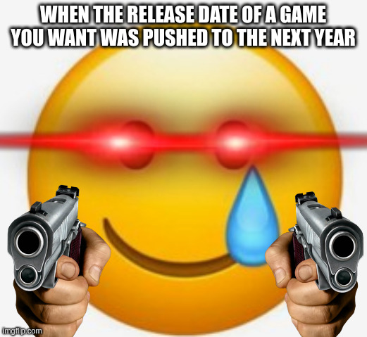 smile-crying emoji | WHEN THE RELEASE DATE OF A GAME YOU WANT WAS PUSHED TO THE NEXT YEAR | image tagged in smile-crying emoji | made w/ Imgflip meme maker