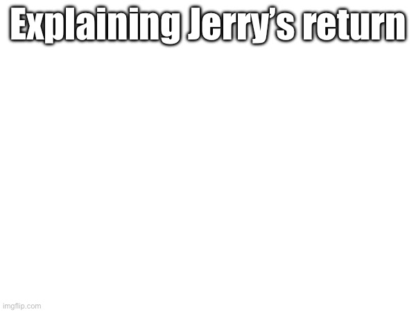 (And how his death happened) | Explaining Jerry’s return | made w/ Imgflip meme maker