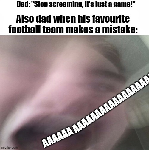 He acts like he could play so much better than them | Dad: "Stop screaming, it's just a game!"; Also dad when his favourite football team makes a mistake:; AAAAAAAAAAAAAAAAAAA; AAAAAA | image tagged in memes,funny,sports,youve most likely experienced this before | made w/ Imgflip meme maker