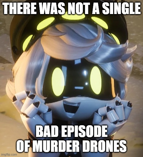 I'm proud to have been a fan. | THERE WAS NOT A SINGLE; BAD EPISODE OF MURDER DRONES | image tagged in happy n,murder drones | made w/ Imgflip meme maker